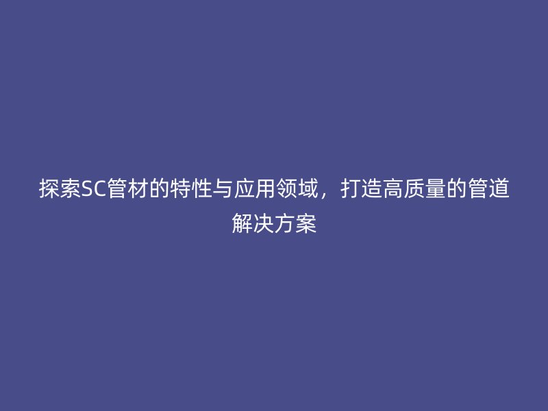 探索SC管材的特性與應(yīng)用領(lǐng)域，打造高質(zhì)量的管道解決方案