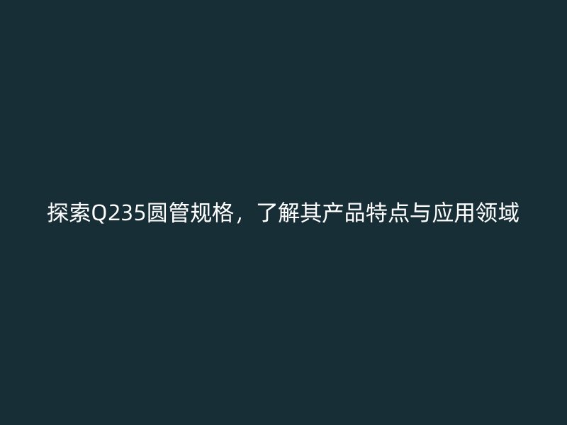 探索Q235圓管規(guī)格，了解其產(chǎn)品特點(diǎn)與應(yīng)用領(lǐng)域