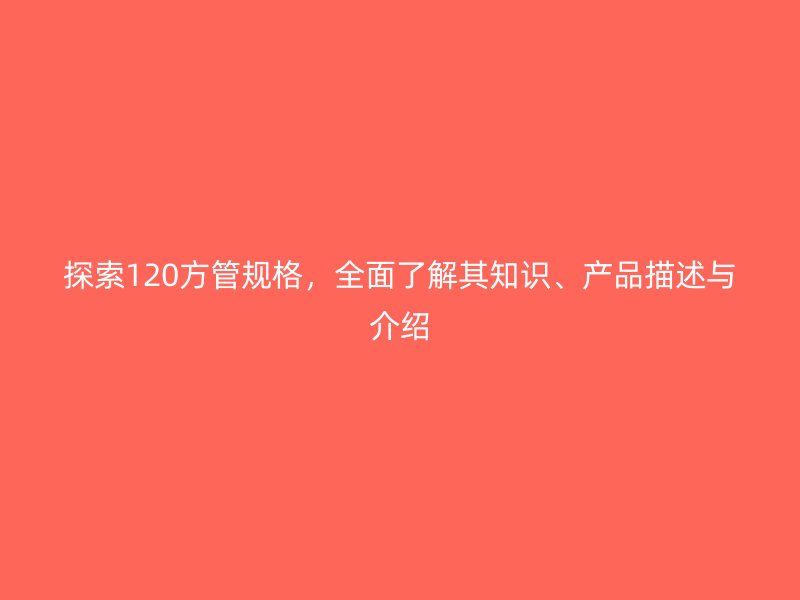 探索120方管規(guī)格，全面了解其知識、產(chǎn)品描述與介紹