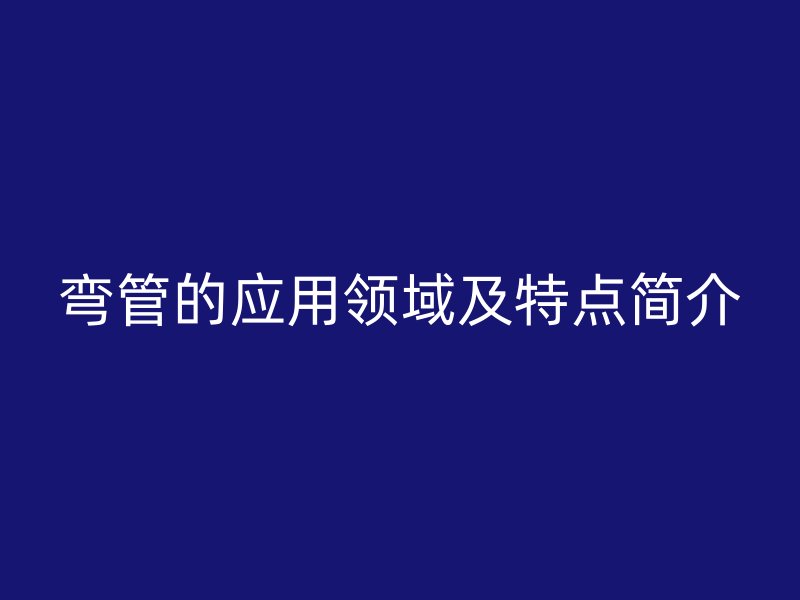 彎管的應(yīng)用領(lǐng)域及特點簡介
