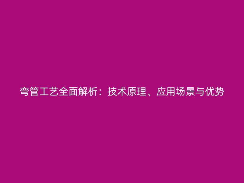 彎管工藝全面解析：技術(shù)原理、應(yīng)用場(chǎng)景與優(yōu)勢(shì)