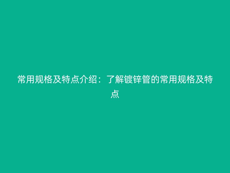 常用規(guī)格及特點介紹：了解鍍鋅管的常用規(guī)格及特點
