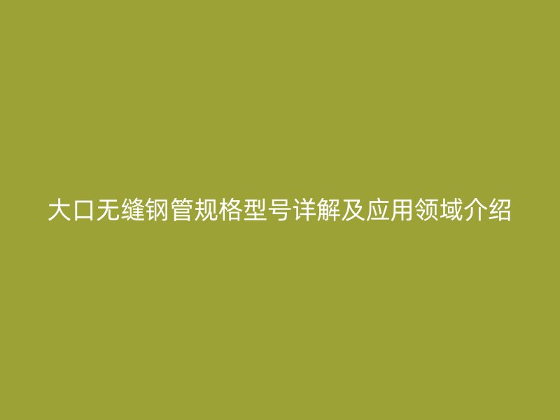 大口無縫鋼管規(guī)格型號(hào)詳解及應(yīng)用領(lǐng)域介紹