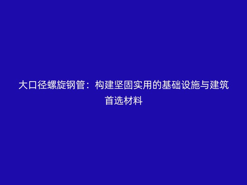 大口徑螺旋鋼管：構(gòu)建堅(jiān)固實(shí)用的基礎(chǔ)設(shè)施與建筑首選材料