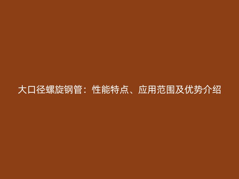 大口徑螺旋鋼管：性能特點(diǎn)、應(yīng)用范圍及優(yōu)勢(shì)介紹