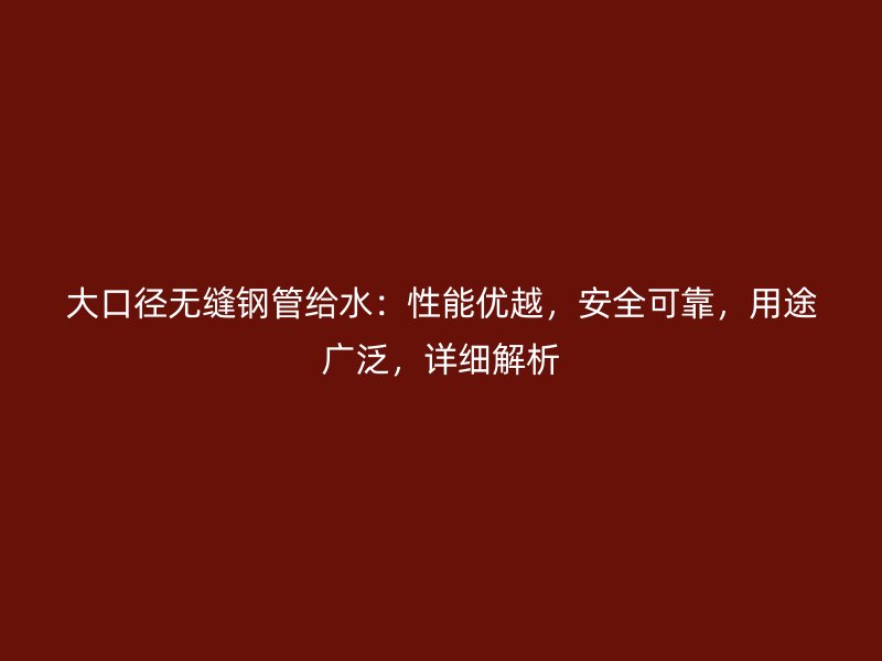 大口徑無(wú)縫鋼管給水：性能優(yōu)越，安全可靠，用途廣泛，詳細(xì)解析