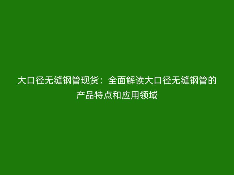 大口徑無縫鋼管現(xiàn)貨：全面解讀大口徑無縫鋼管的產(chǎn)品特點和應用領域