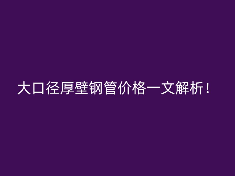 大口徑厚壁鋼管價格一文解析！