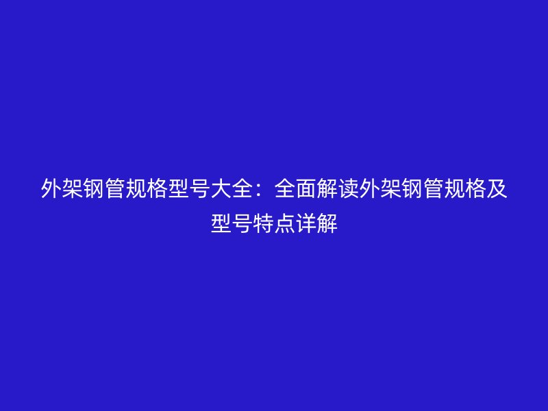 外架鋼管規(guī)格型號(hào)大全：全面解讀外架鋼管規(guī)格及型號(hào)特點(diǎn)詳解