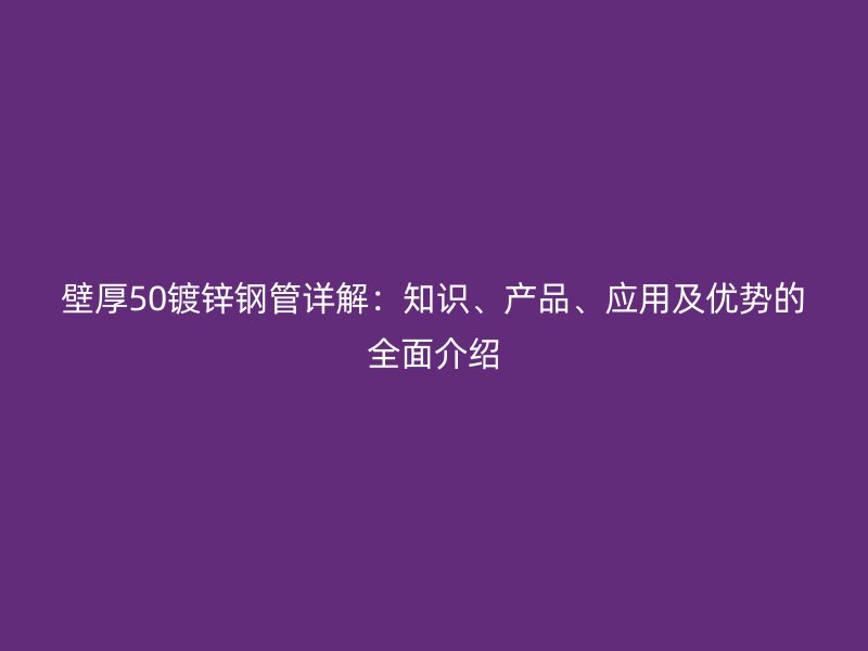 壁厚50鍍鋅鋼管詳解：知識(shí)、產(chǎn)品、應(yīng)用及優(yōu)勢(shì)的全面介紹