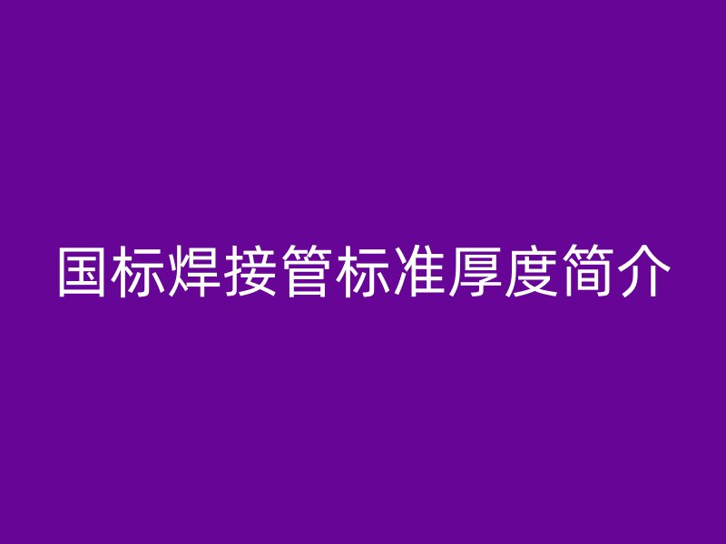 國(guó)標(biāo)焊接管標(biāo)準(zhǔn)厚度簡(jiǎn)介