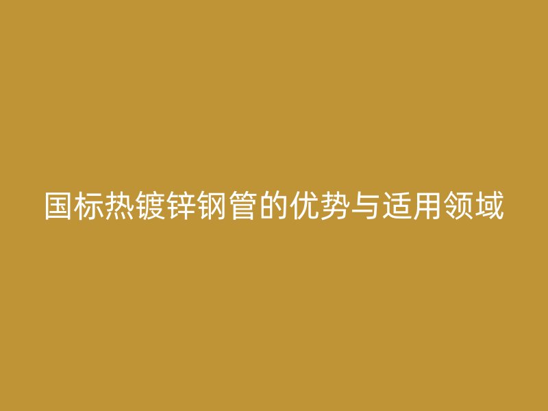 國標熱鍍鋅鋼管的優(yōu)勢與適用領域