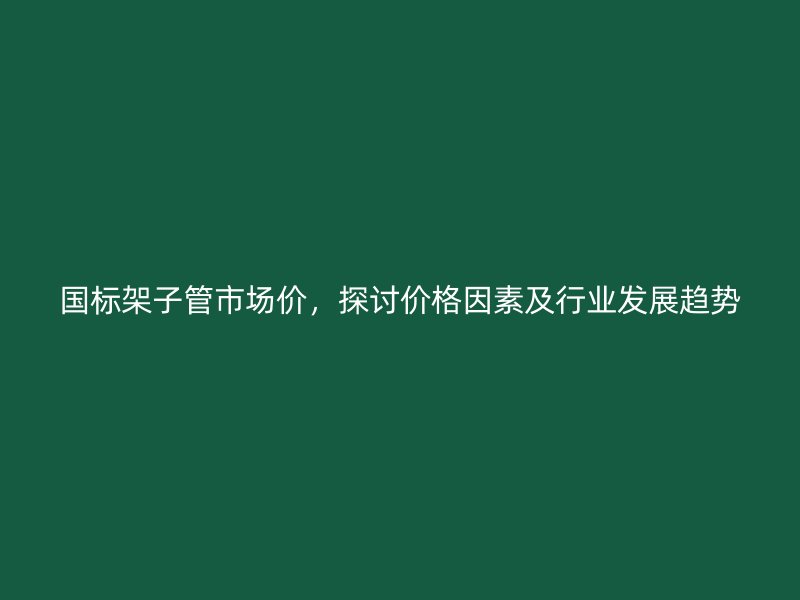 國(guó)標(biāo)架子管市場(chǎng)價(jià)，探討價(jià)格因素及行業(yè)發(fā)展趨勢(shì)
