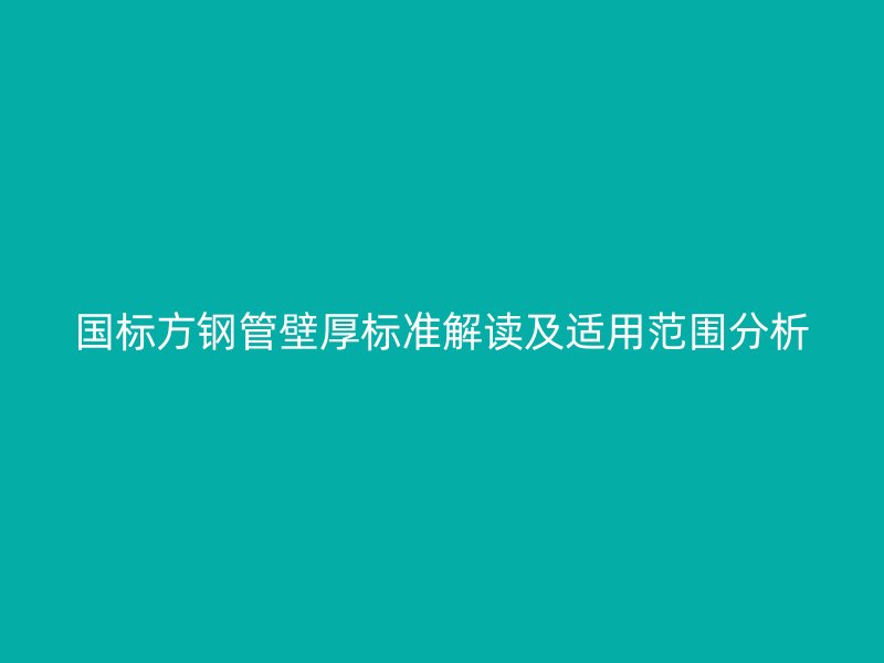 國(guó)標(biāo)方鋼管壁厚標(biāo)準(zhǔn)解讀及適用范圍分析
