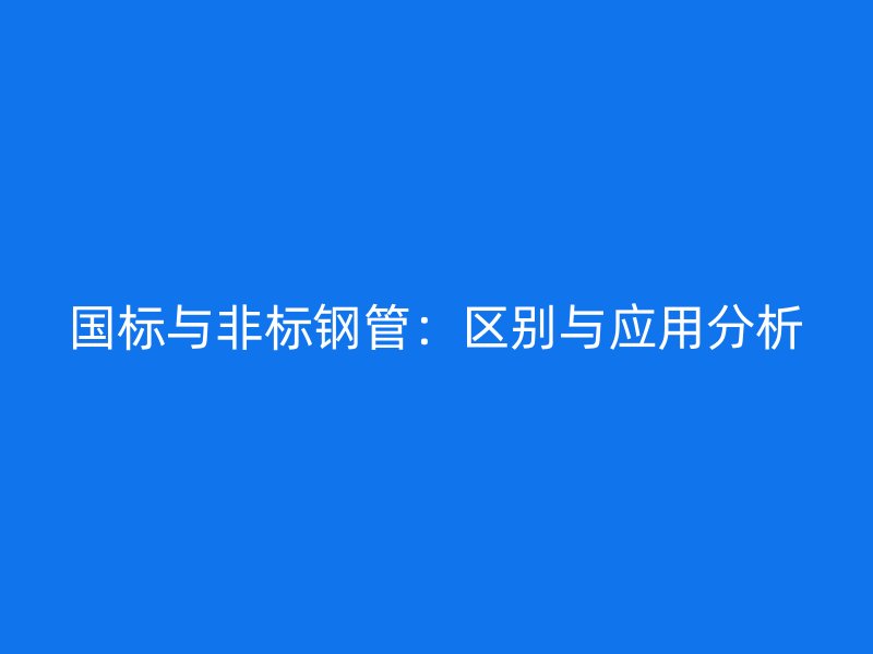 國標與非標鋼管：區(qū)別與應用分析
