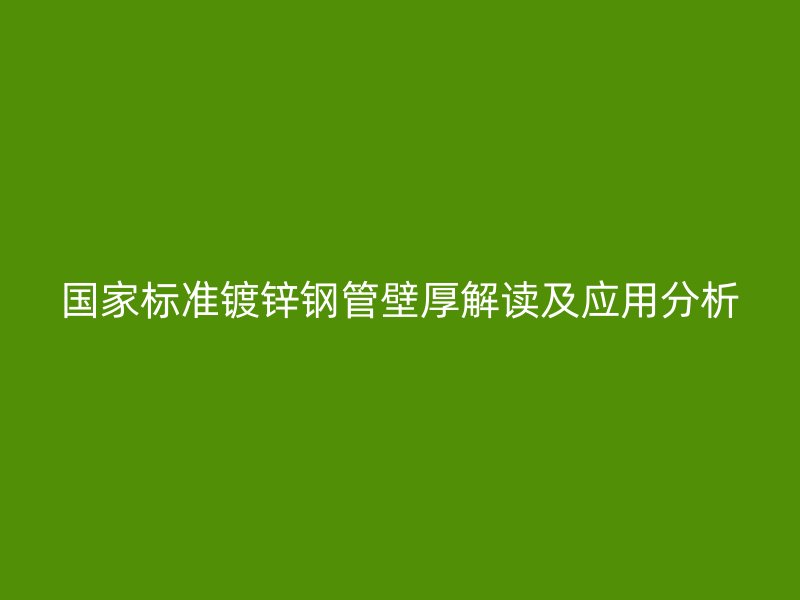 國(guó)家標(biāo)準(zhǔn)鍍鋅鋼管壁厚解讀及應(yīng)用分析
