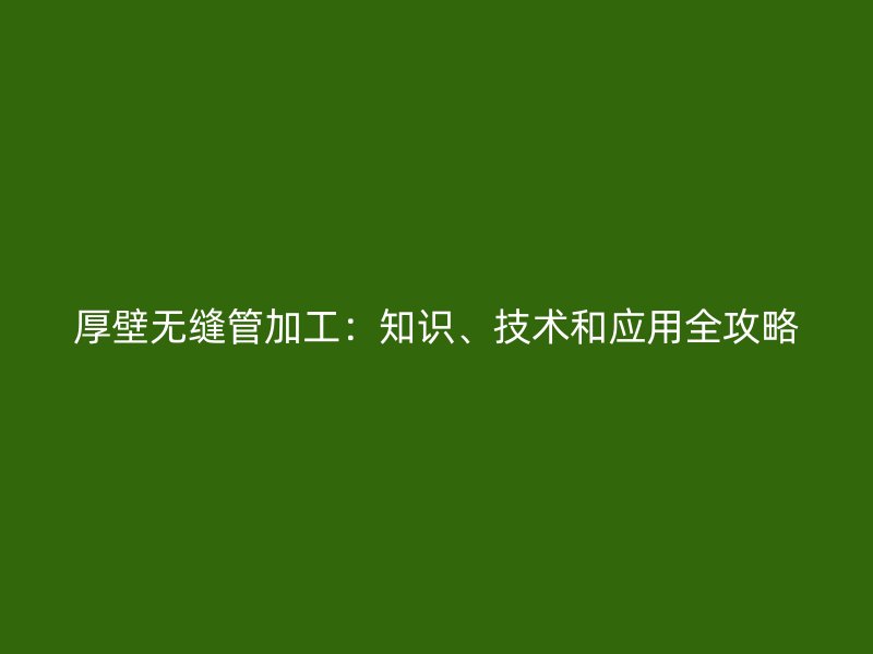 厚壁無(wú)縫管加工：知識(shí)、技術(shù)和應(yīng)用全攻略