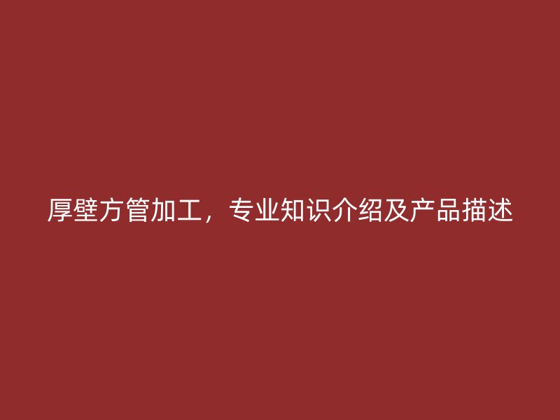 厚壁方管加工，專業(yè)知識介紹及產品描述