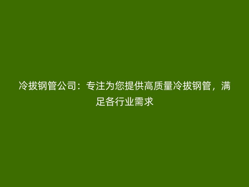 冷拔鋼管公司：專注為您提供高質(zhì)量冷拔鋼管，滿足各行業(yè)需求