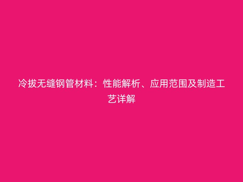 冷拔無縫鋼管材料：性能解析、應(yīng)用范圍及制造工藝詳解