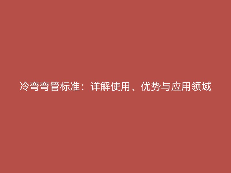 冷彎彎管標(biāo)準(zhǔn)：詳解使用、優(yōu)勢與應(yīng)用領(lǐng)域