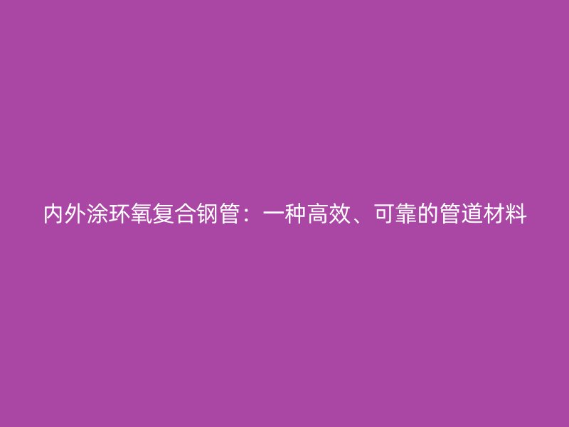 內(nèi)外涂環(huán)氧復合鋼管：一種高效、可靠的管道材料