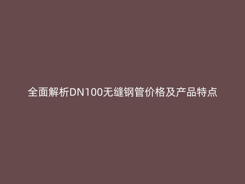 全面解析DN100無縫鋼管價(jià)格及產(chǎn)品特點(diǎn)
