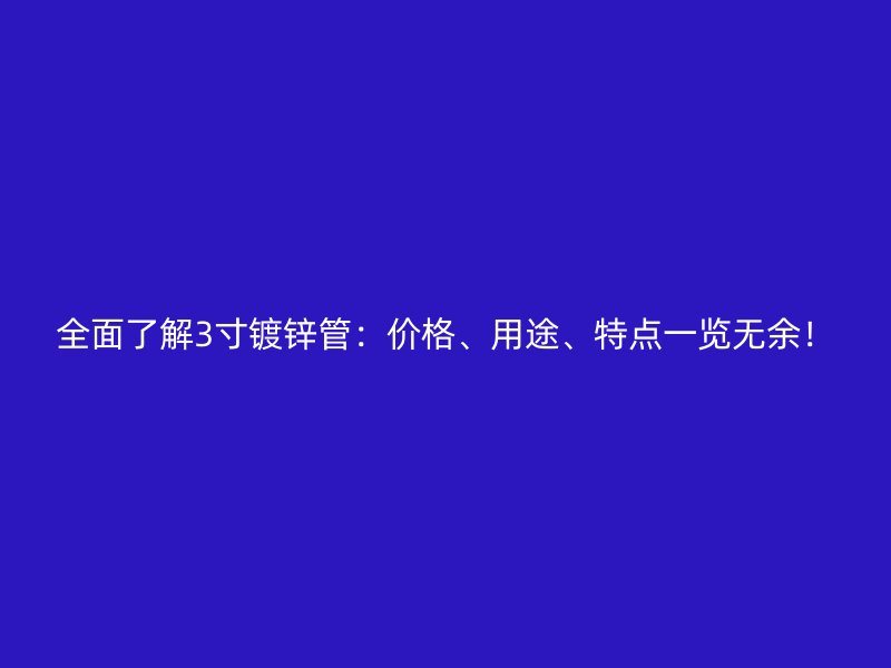 全面了解3寸鍍鋅管：價(jià)格、用途、特點(diǎn)一覽無余！
