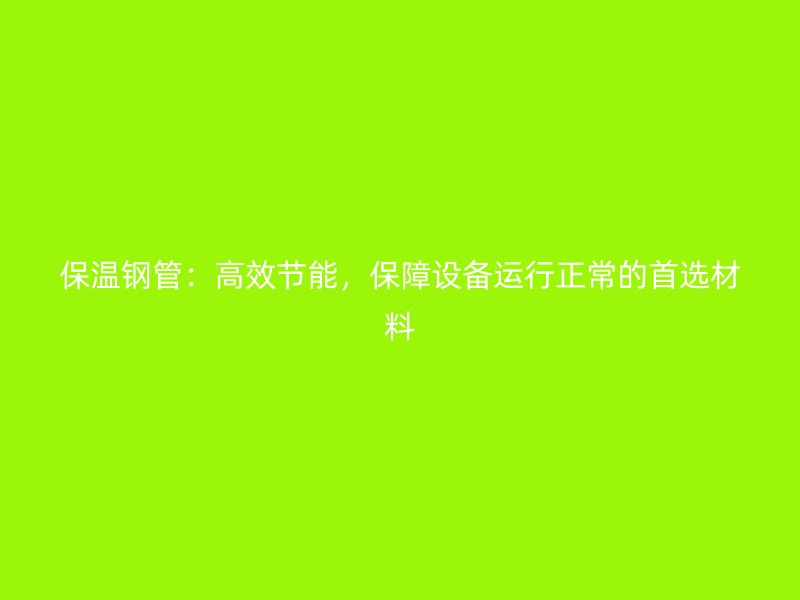 保溫鋼管：高效節(jié)能，保障設(shè)備運(yùn)行正常的首選材料