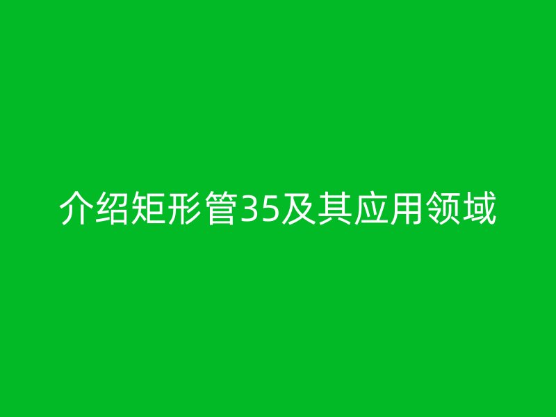 介紹矩形管35及其應(yīng)用領(lǐng)域