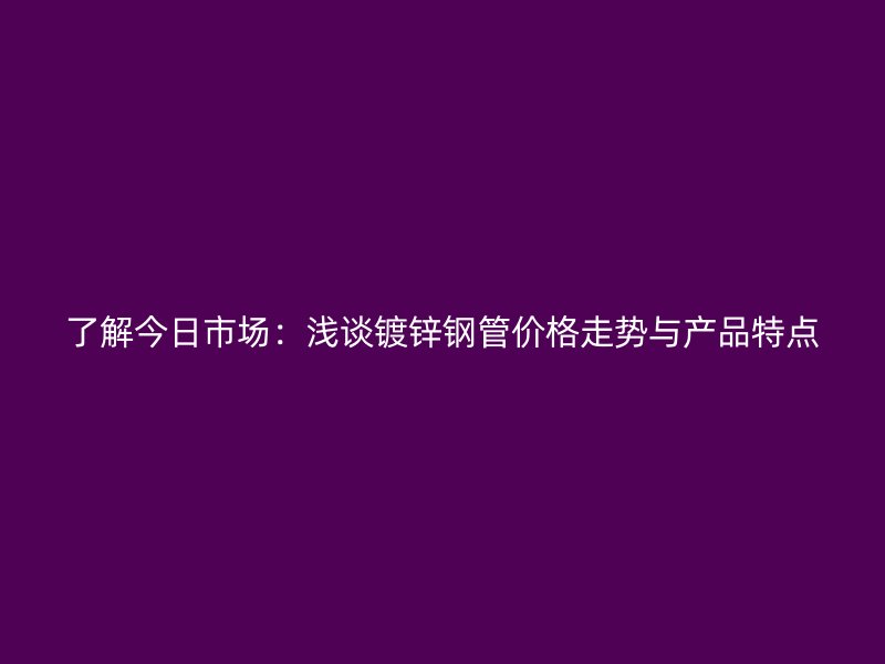 了解今日市場(chǎng)：淺談鍍鋅鋼管價(jià)格走勢(shì)與產(chǎn)品特點(diǎn)