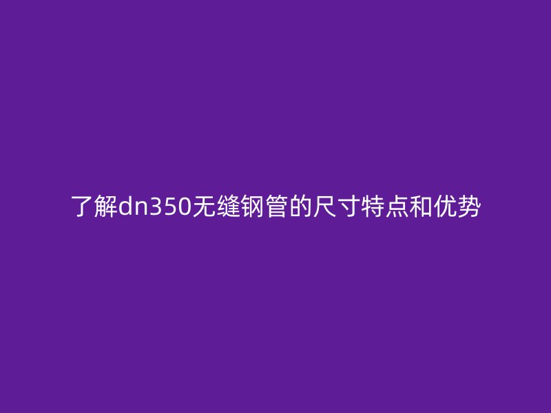 了解dn350無縫鋼管的尺寸特點(diǎn)和優(yōu)勢