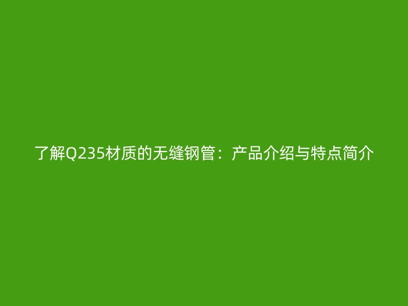 了解Q235材質(zhì)的無縫鋼管：產(chǎn)品介紹與特點簡介