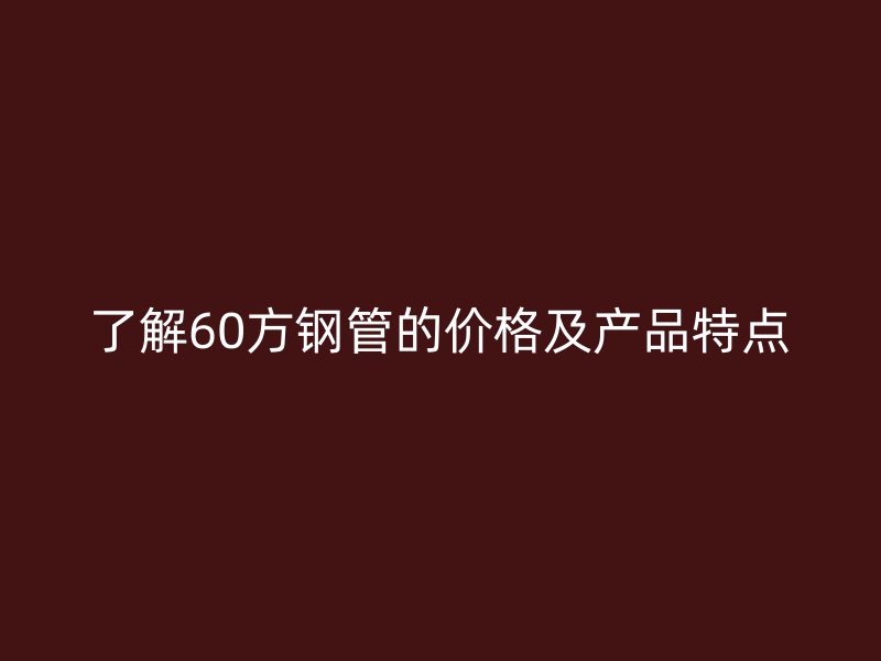 了解60方鋼管的價格及產(chǎn)品特點