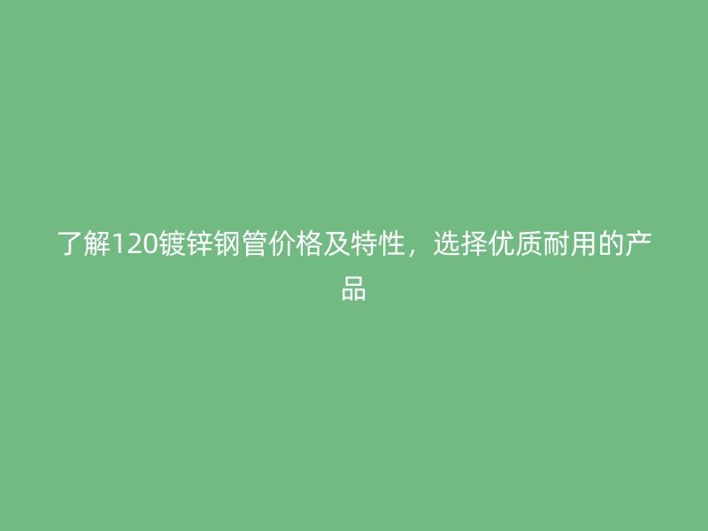 了解120鍍鋅鋼管價(jià)格及特性，選擇優(yōu)質(zhì)耐用的產(chǎn)品