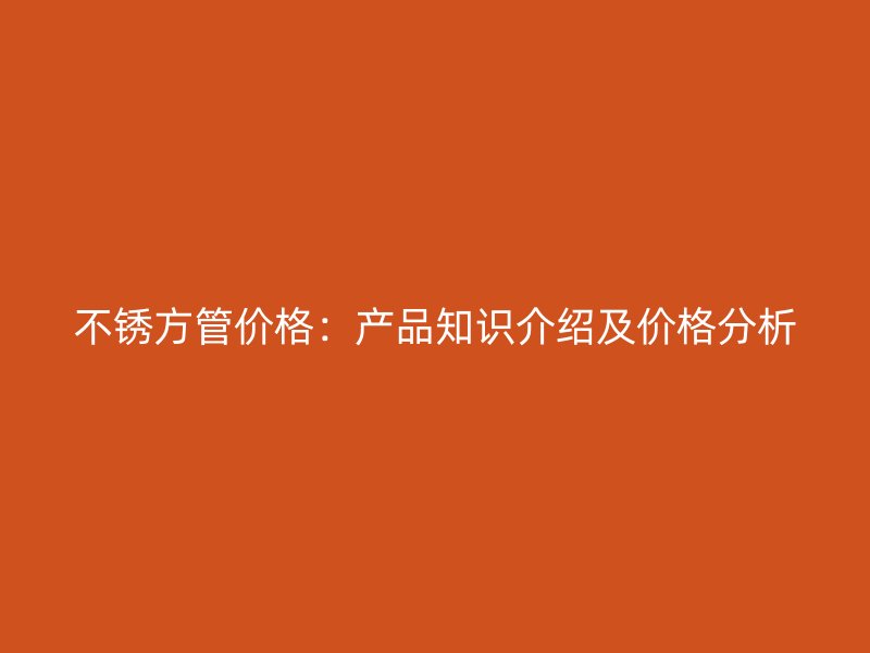 不銹方管價格：產(chǎn)品知識介紹及價格分析