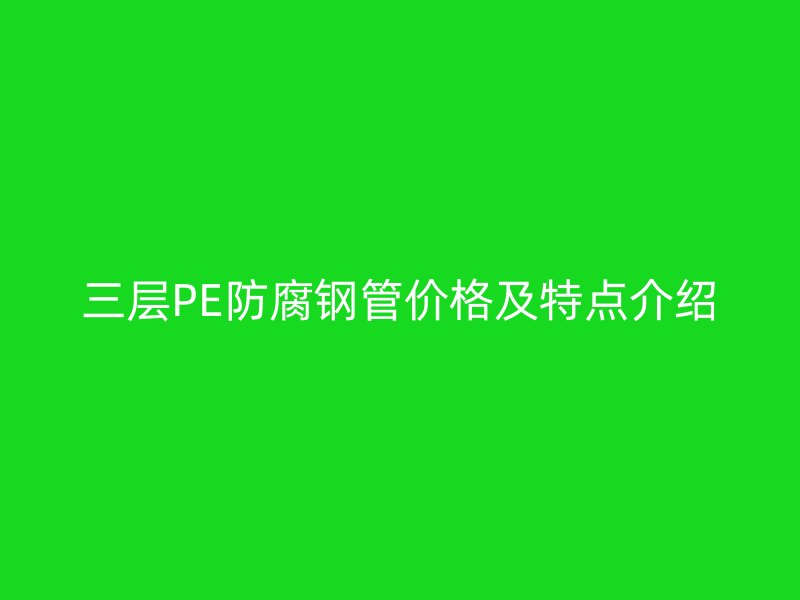 三層PE防腐鋼管價(jià)格及特點(diǎn)介紹