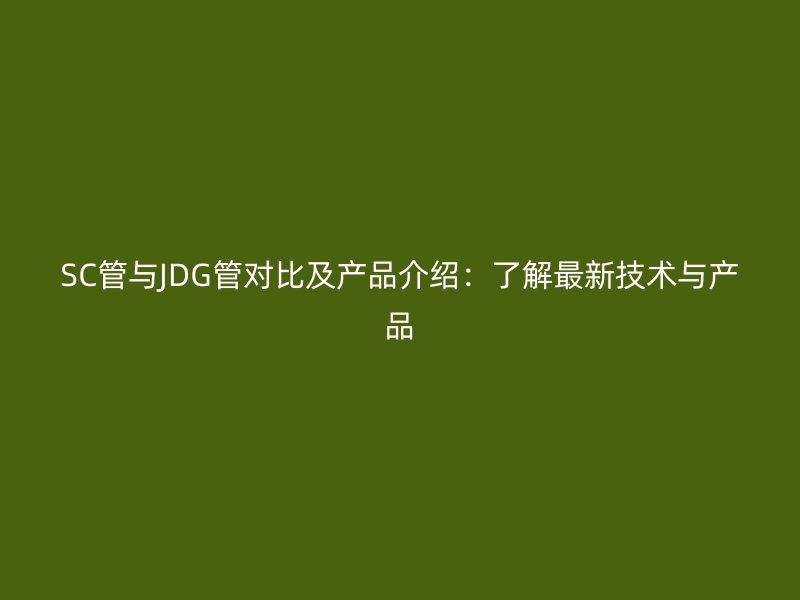 SC管與JDG管對比及產(chǎn)品介紹：了解最新技術(shù)與產(chǎn)品