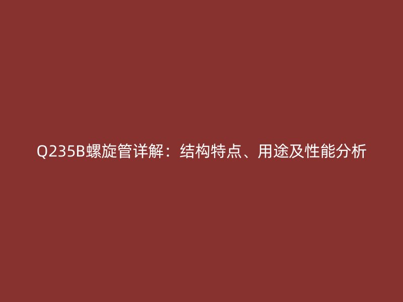 Q235B螺旋管詳解：結(jié)構(gòu)特點(diǎn)、用途及性能分析