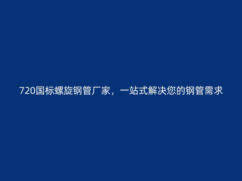 720國標螺旋鋼管廠家，一站式解決您的鋼管需求