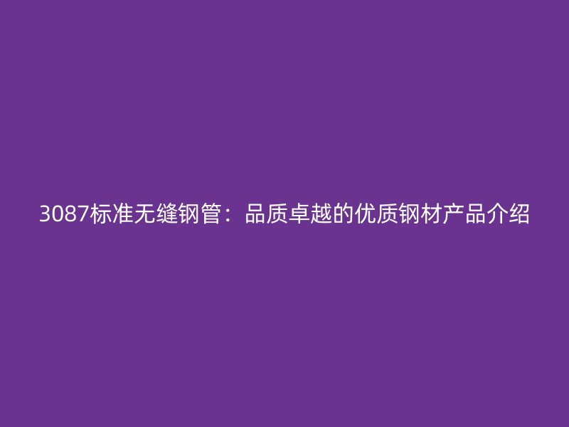 3087標準無縫鋼管：品質卓越的優(yōu)質鋼材產品介紹