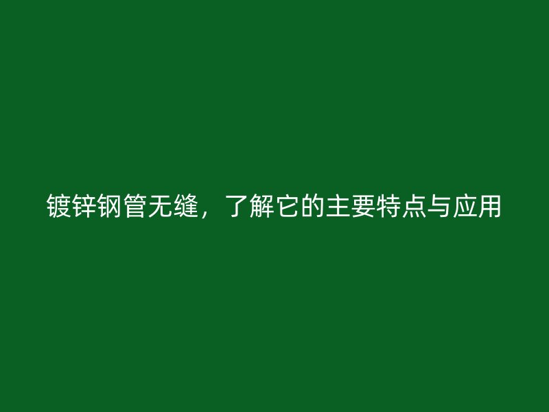 鍍鋅鋼管無縫，了解它的主要特點與應(yīng)用