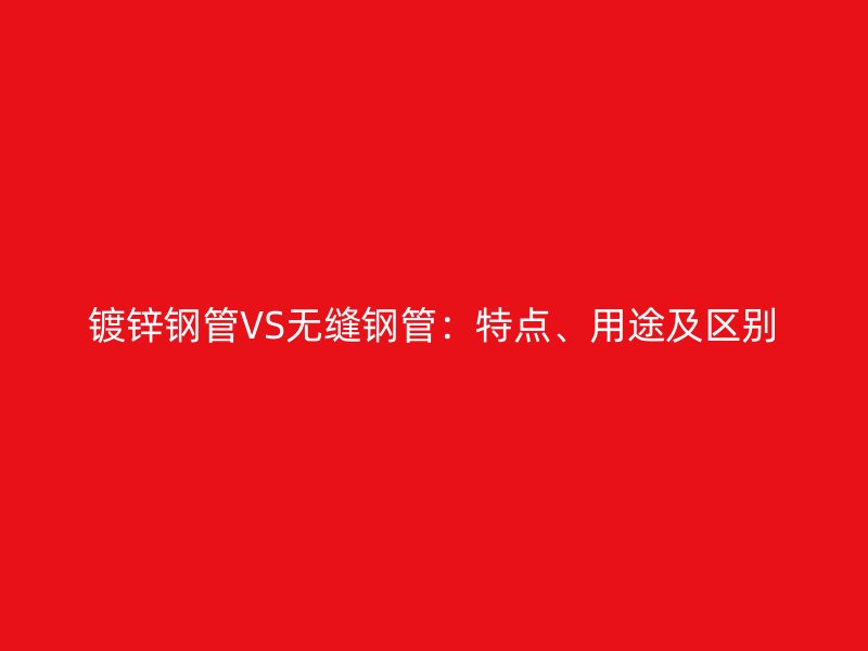 鍍鋅鋼管VS無縫鋼管：特點(diǎn)、用途及區(qū)別