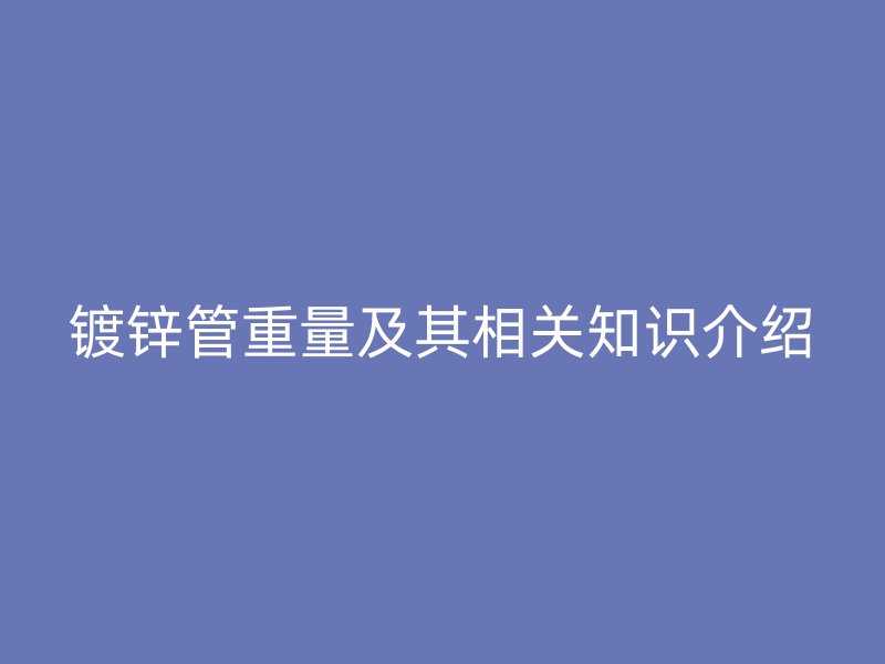 鍍鋅管重量及其相關(guān)知識(shí)介紹