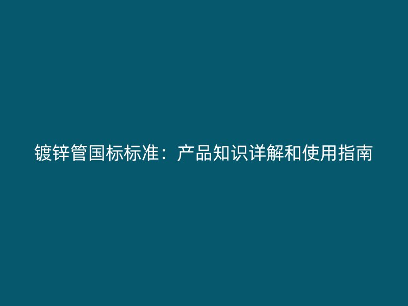 鍍鋅管國標標準：產(chǎn)品知識詳解和使用指南