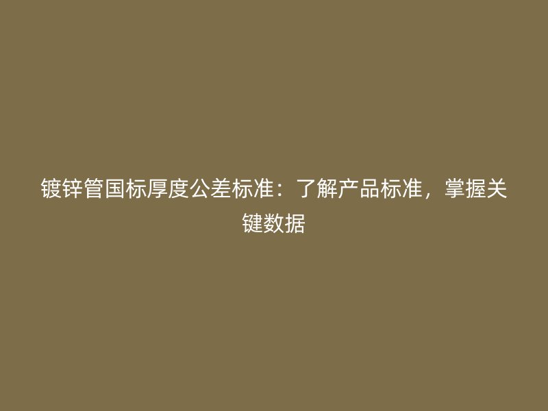 鍍鋅管國標(biāo)厚度公差標(biāo)準(zhǔn)：了解產(chǎn)品標(biāo)準(zhǔn)，掌握關(guān)鍵數(shù)據(jù)