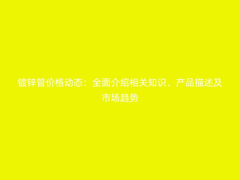 鍍鋅管價格動態(tài)：全面介紹相關(guān)知識、產(chǎn)品描述及市場趨勢