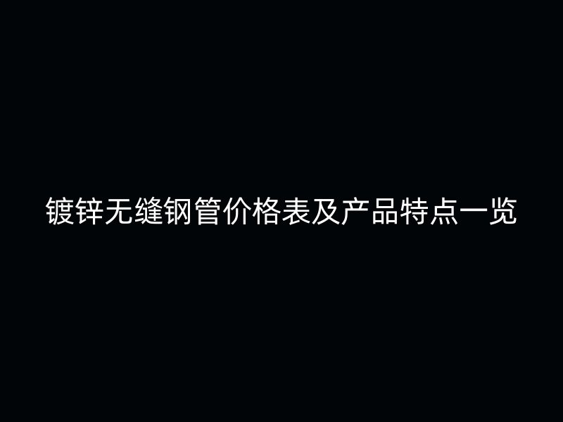 鍍鋅無縫鋼管價(jià)格表及產(chǎn)品特點(diǎn)一覽