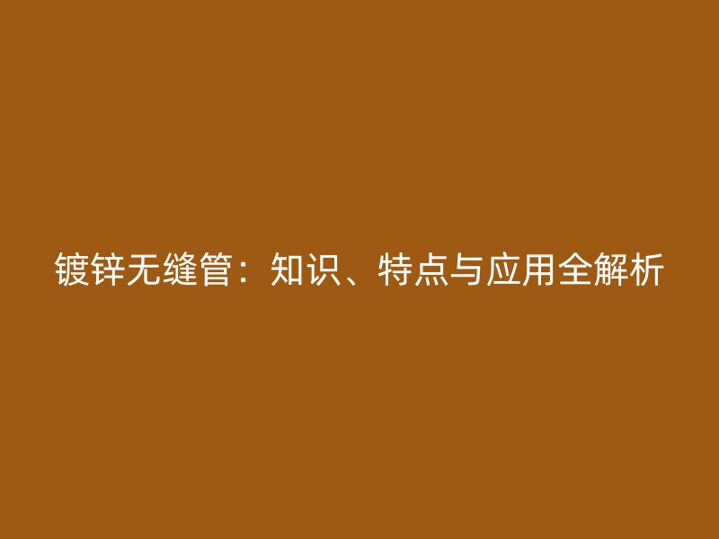 鍍鋅無(wú)縫管：知識(shí)、特點(diǎn)與應(yīng)用全解析