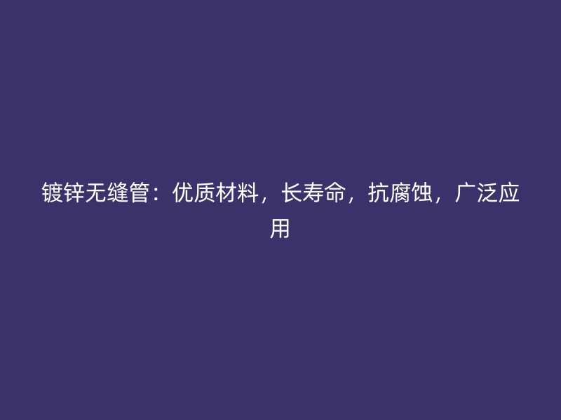 鍍鋅無縫管：優(yōu)質(zhì)材料，長壽命，抗腐蝕，廣泛應(yīng)用